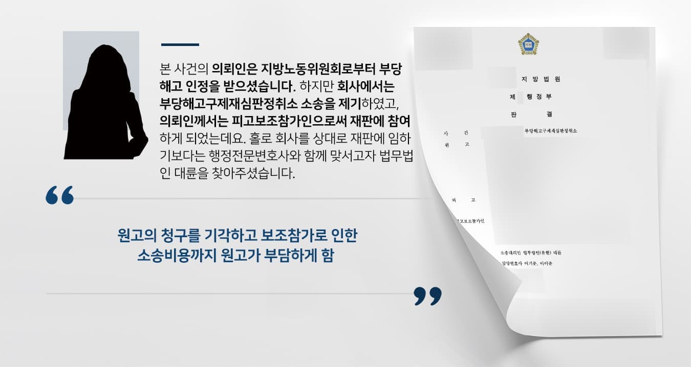 본 사건의 의뢰인은 지방노동위원회로부터 부당해고 인정을 받으셨습니다. 하지만 회사에서는 부당해고구제재심판정취소 소송을 제기하였고, 의뢰인께서는 피고보조참가인으로써 재판에 참여하게 되었는데요. 홀로 회사를 상대로 재판에 임하기보다는 행정전문변호사와 함께 맞서고자 법무법인 대륜을 찾아주셨습니다.
