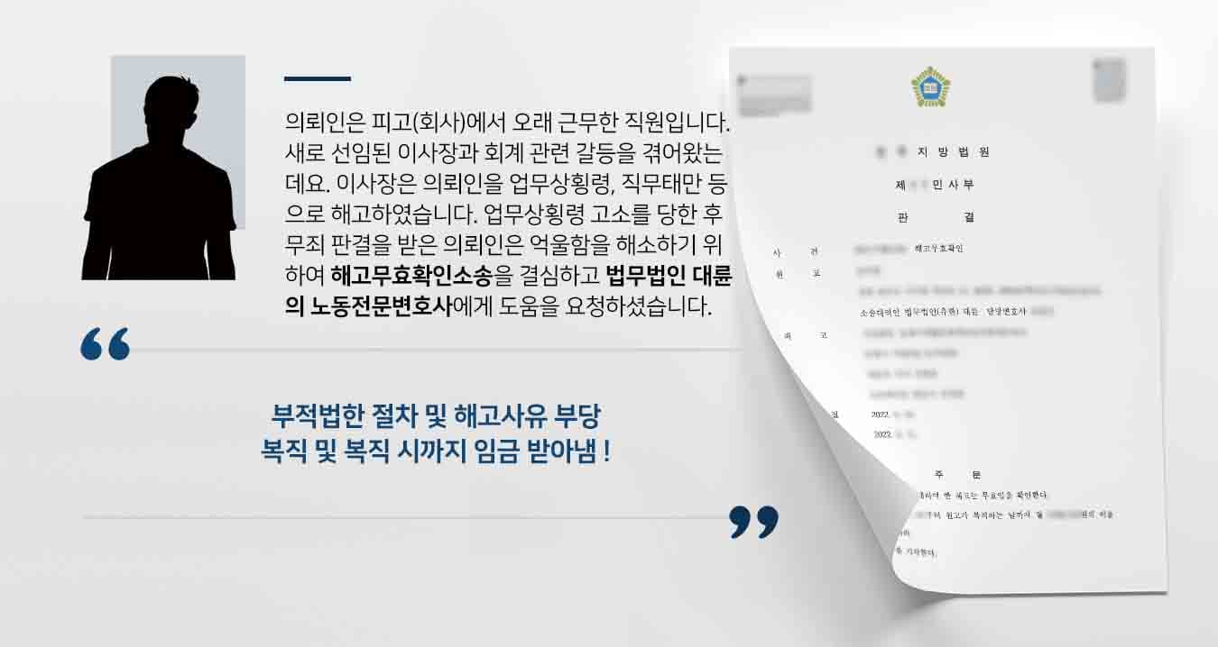의뢰인은 피고(회사)에서 오래 근무한 직원입니다. 새로 선임된 이사장과 회계 관련 갈등을 겪어왔는데요. 이사장은 의뢰인을 업무상횡령, 직무태만 등으로 해고하였습니다. 업무상횡령 고소를 당한 후 무죄 판결을 받은 의뢰인은 억울함을 해소하기 위하여 해고무효확인소송을 결심하고 법무법인 대륜의 노동전문변호사에게 도움을 요청하셨습니다. 