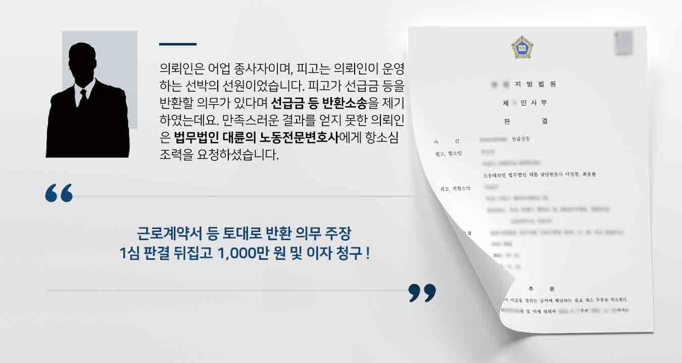  의뢰인은 어업 종사자이며, 피고는 의뢰인이 운영하는 선박의 선원이었습니다. 피고가 선급금 등을 반환할 의무가 있다며 선급금 등 반환소송을 제기하였는데요. 만족스러운 결과를 얻지 못한 의뢰인은 법무법인 대륜의 노동전문변호사에게 항소심 조력을 요청하셨습니다. 